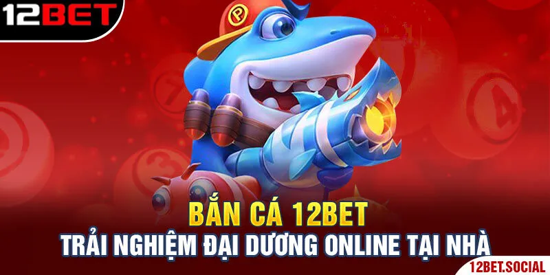 Bắn cá 12Bet trải nghiệm đại dương online tại nhà