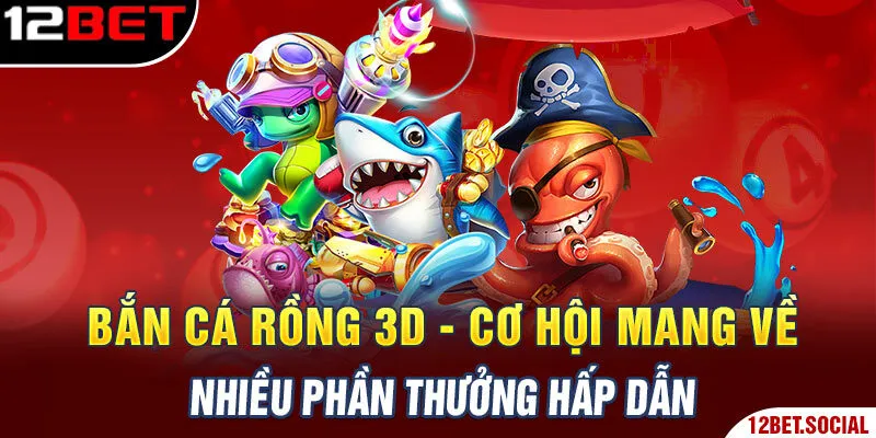 Bắn Cá Rồng 3D - Cơ Hội Mang Về Nhiều Phần Thưởng Hấp Dẫn