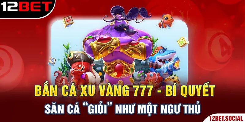 Bắn Cá Xu Vàng 777 -  Bí Quyết Săn Cá “Giỏi” Như Một Ngư Thủ