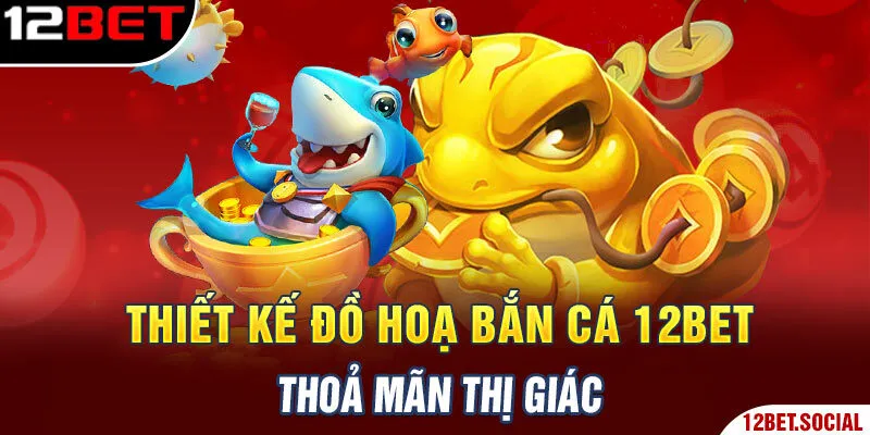 Thiết kế đồ hoạ bắn cá 12BET thoả mãn thị giác