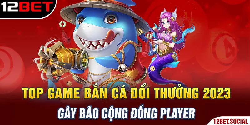 Top Game Bắn Cá Đổi Thưởng 2023 Gây Bão Cộng Đồng Player